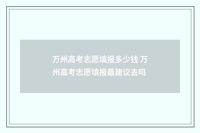 万州高考志愿填报多少钱 万州高考志愿填报最建议去吗