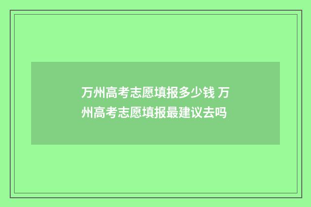 万州高考志愿填报多少钱 万州高考志愿填报最建议去吗