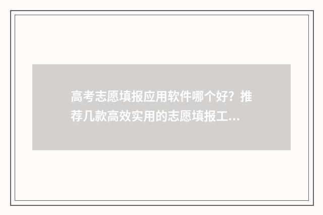 高考志愿填报应用软件哪个好？推荐几款高效实用的志愿填报工具 高考志愿填报应该填报多少个志愿?