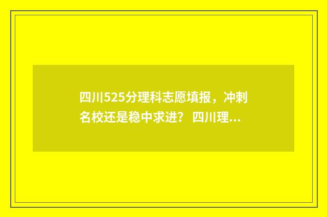 四川525分理科志愿填报，冲刺名校还是稳中求进？ 四川理科527分排名是多少