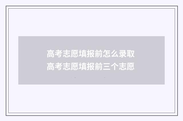 高考志愿填报前怎么录取 高考志愿填报前三个志愿