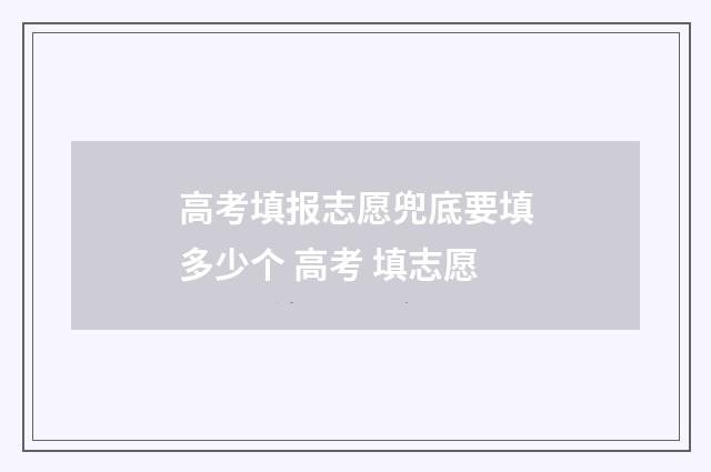 高考填报志愿兜底要填多少个 高考 填志愿