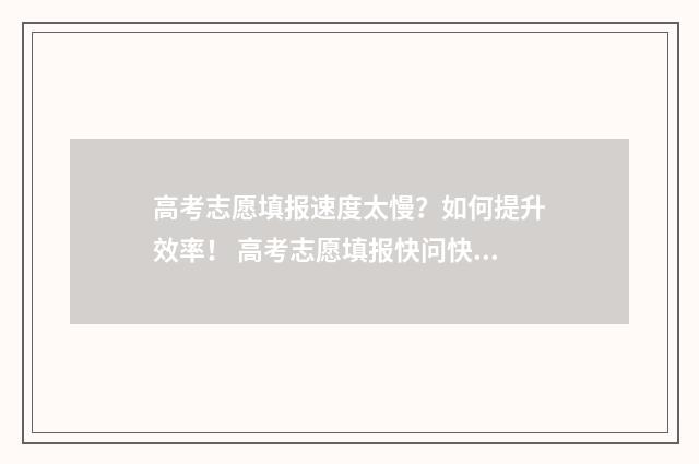 高考志愿填报速度太慢？如何提升效率！ 高考志愿填报快问快答