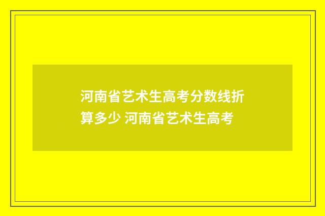 河南省艺术生高考分数线折算多少 河南省艺术生高考