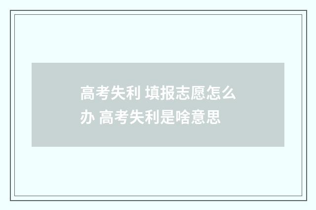 高考失利 填报志愿怎么办 高考失利是啥意思
