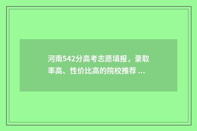 河南542分高考志愿填报，录取率高、性价比高的院校推荐 河南高考542分能上什么大学