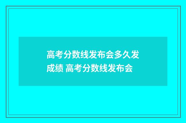 高考分数线发布会多久发成绩 高考分数线发布会