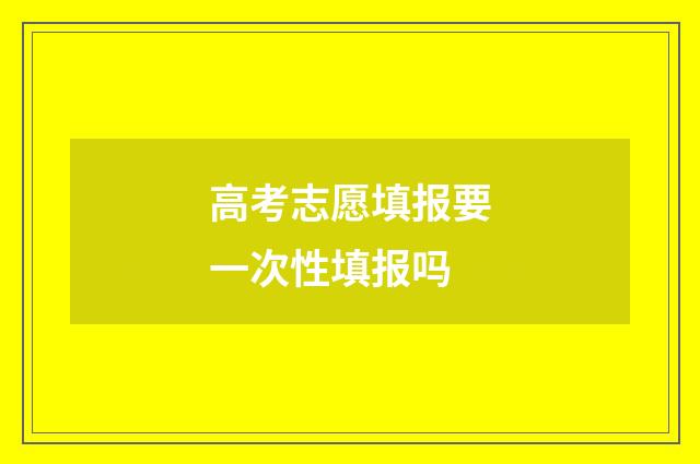 高考志愿填报要一次性填报吗