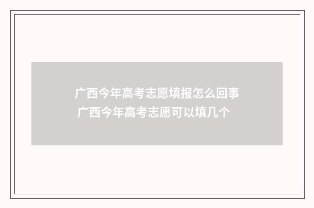 广西今年高考志愿填报怎么回事 广西今年高考志愿可以填几个