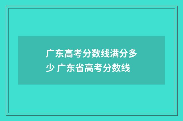 广东高考分数线满分多少 广东省高考分数线