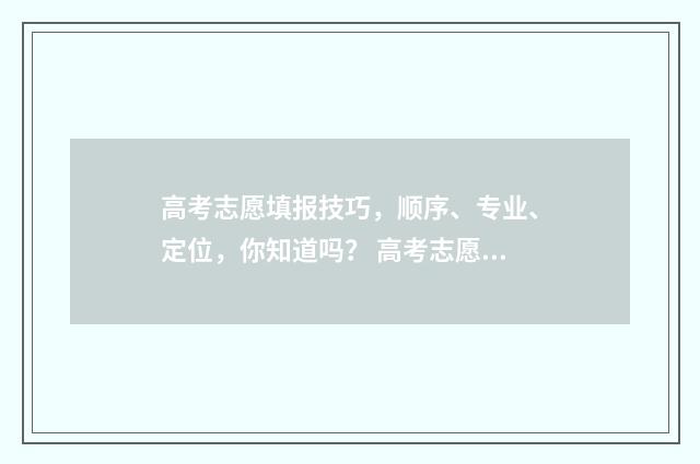 高考志愿填报技巧，顺序、专业、定位，你知道吗？ 高考志愿填报技巧合集