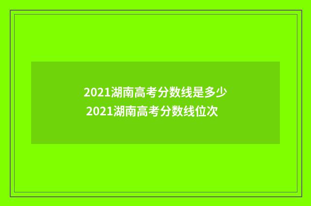2021湖南高考分数线是多少 2021湖南高考分数线位次