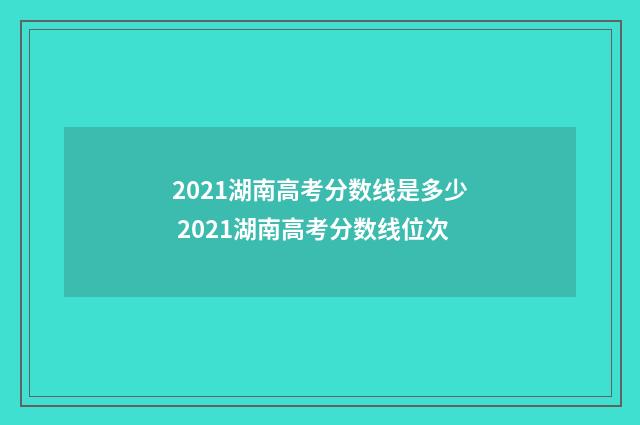 2021湖南高考分数线是多少 2021湖南高考分数线位次