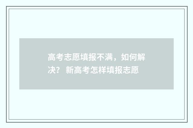 高考志愿填报不满，如何解决？ 新高考怎样填报志愿