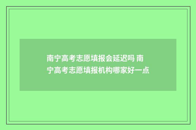 南宁高考志愿填报会延迟吗 南宁高考志愿填报机构哪家好一点
