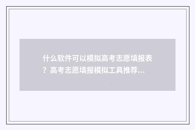 什么软件可以模拟高考志愿填报表？高考志愿填报模拟工具推荐 什么软件可以模仿字体