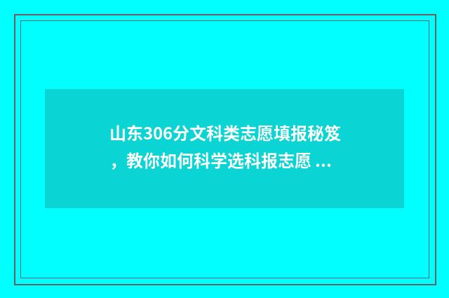 山东306分文科类志愿填报秘笈，教你如何科学选科报志愿 山东文科396分能上的大学