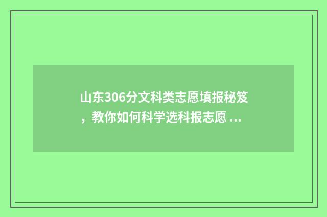 山东306分文科类志愿填报秘笈，教你如何科学选科报志愿 山东文科396分能上的大学