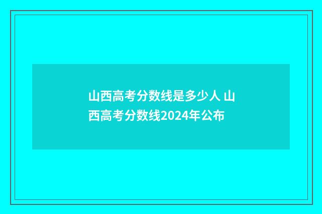 山西高考分数线是多少人 山西高考分数线2024年公布