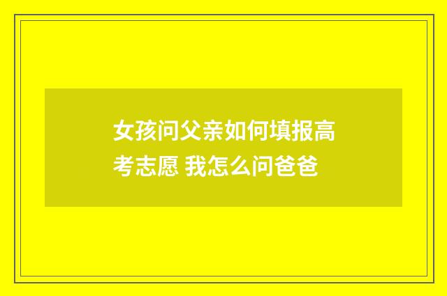 女孩问父亲如何填报高考志愿 我怎么问爸爸