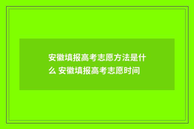 安徽填报高考志愿方法是什么 安徽填报高考志愿时间