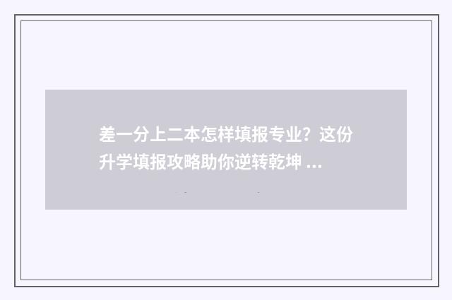 差一分上二本怎样填报专业？这份升学填报攻略助你逆转乾坤 差1分上二本线能报补录吗