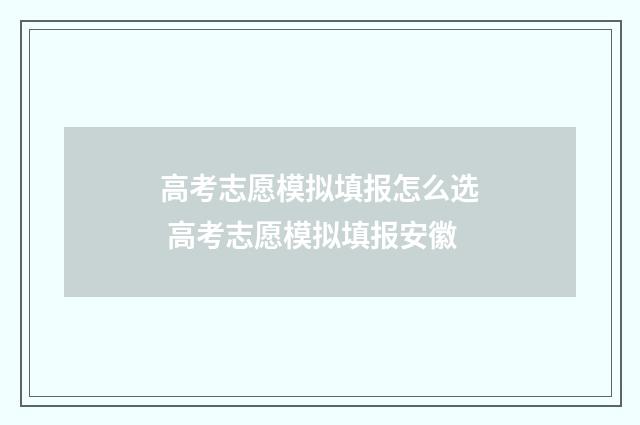 高考志愿模拟填报怎么选 高考志愿模拟填报安徽