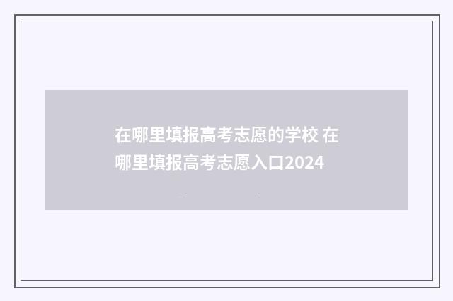 在哪里填报高考志愿的学校 在哪里填报高考志愿入口2024