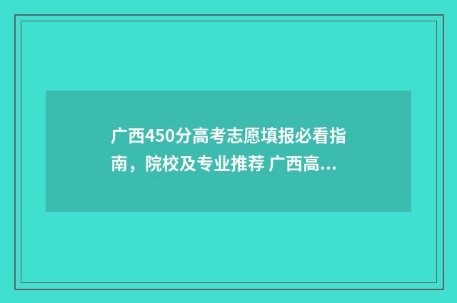 广西450分高考志愿填报必看指南，院校及专业推荐 广西高考480分
