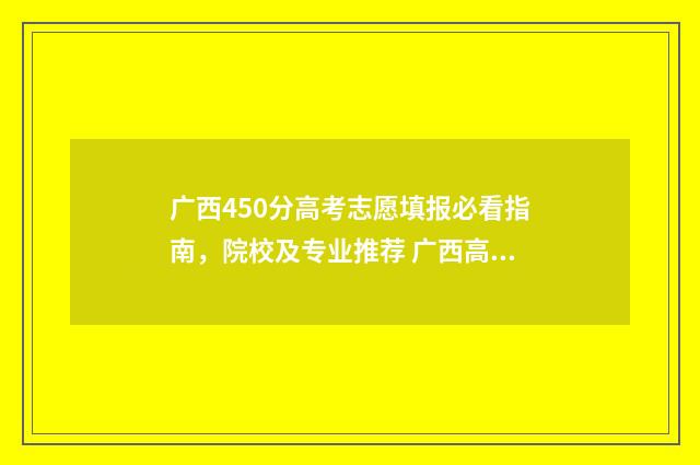 广西450分高考志愿填报必看指南，院校及专业推荐 广西高考480分