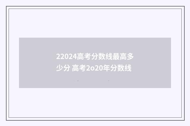 22024高考分数线最高多少分 高考2o20年分数线