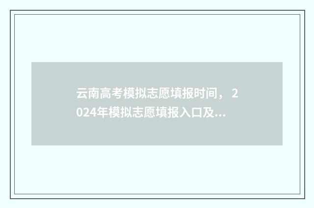 云南高考模拟志愿填报时间， 2024年模拟志愿填报入口及时间 云南高考模拟志愿填报入口官网