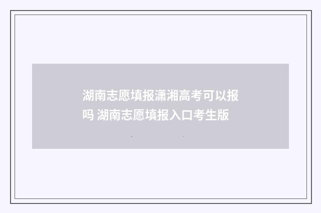 湖南志愿填报潇湘高考可以报吗 湖南志愿填报入口考生版