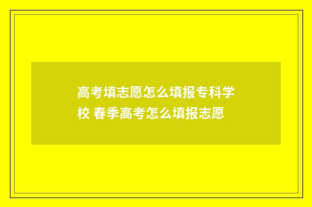 高考填志愿怎么填报专科学校 春季高考怎么填报志愿