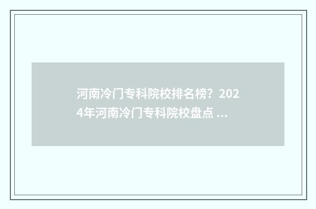 河南冷门专科院校排名榜？2024年河南冷门专科院校盘点 河南冷门专科院校有哪些