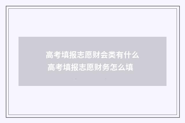 高考填报志愿财会类有什么 高考填报志愿财务怎么填