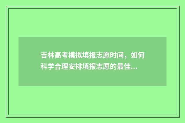 吉林高考模拟填报志愿时间，如何科学合理安排填报志愿的最佳时机？ 吉林高考模拟填报系统