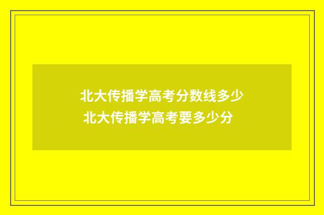 北大传播学高考分数线多少 北大传播学高考要多少分