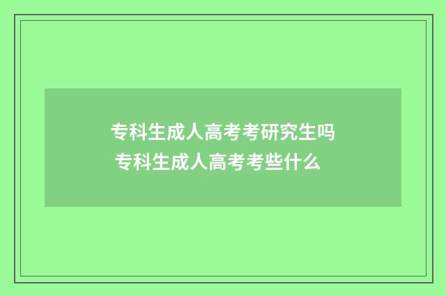 专科生成人高考考研究生吗 专科生成人高考考些什么