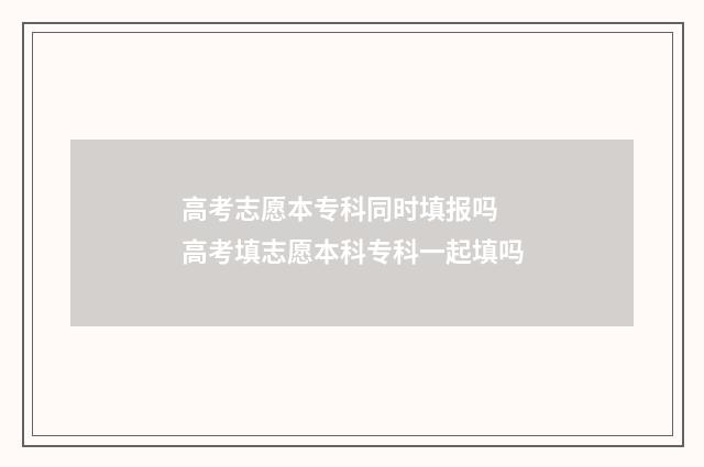 高考志愿本专科同时填报吗 高考填志愿本科专科一起填吗