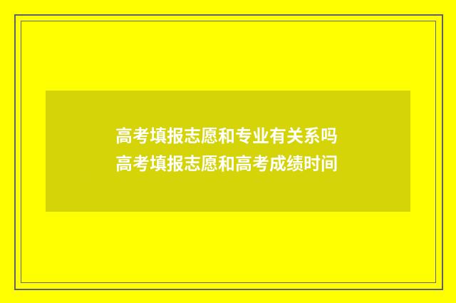 高考填报志愿和专业有关系吗 高考填报志愿和高考成绩时间