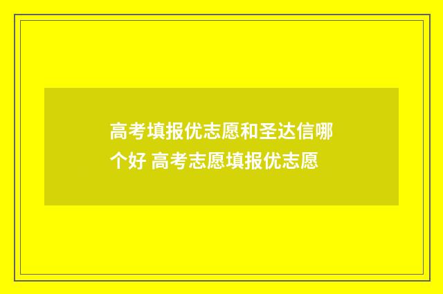 高考填报优志愿和圣达信哪个好 高考志愿填报优志愿