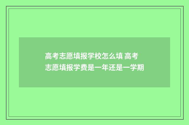 高考志愿填报学校怎么填 高考志愿填报学费是一年还是一学期