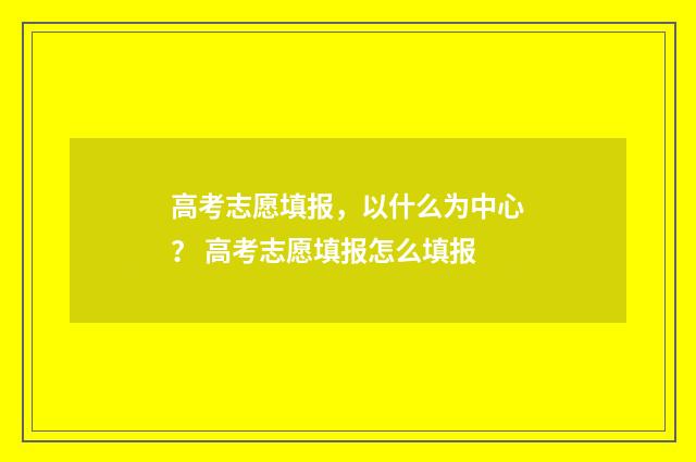 高考志愿填报，以什么为中心？ 高考志愿填报怎么填报