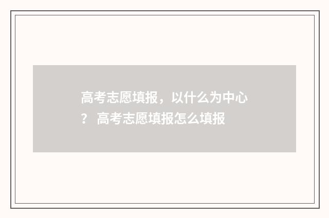 高考志愿填报，以什么为中心？ 高考志愿填报怎么填报