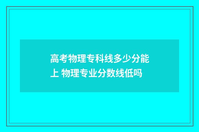 高考物理专科线多少分能上 物理专业分数线低吗