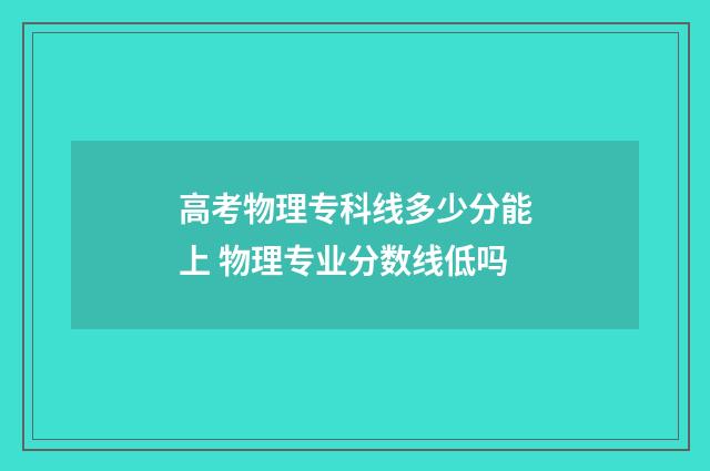 高考物理专科线多少分能上 物理专业分数线低吗