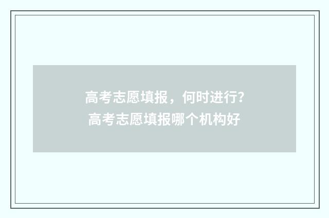 高考志愿填报，何时进行？ 高考志愿填报哪个机构好