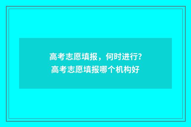 高考志愿填报，何时进行？ 高考志愿填报哪个机构好