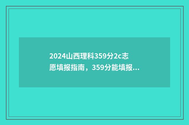 2024山西理科359分2c志愿填报指南，359分能填报哪些大学及专业 2024山西理科二本线